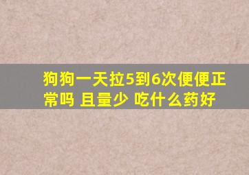 狗狗一天拉5到6次便便正常吗 且量少 吃什么药好